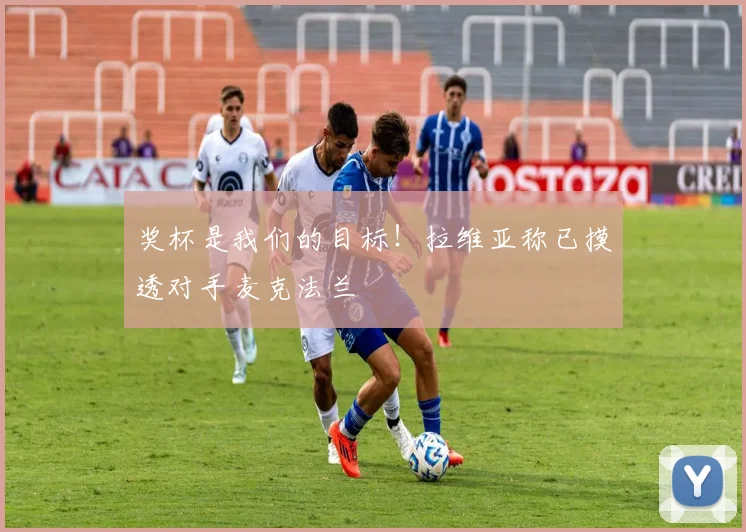 奖杯是我们的目标！拉维亚称已摸透对手麦克法兰