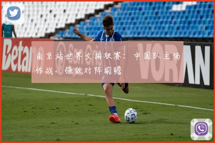 南京站世界女排联赛：中国队主场作战，强敌对阵前瞻