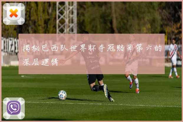 揭秘巴西队世界杯夺冠赔率第六的深层逻辑