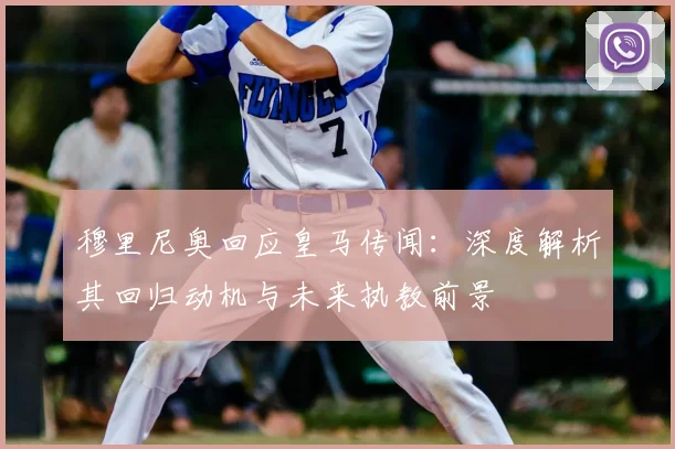 穆里尼奥回应皇马传闻：深度解析其回归动机与未来执教前景