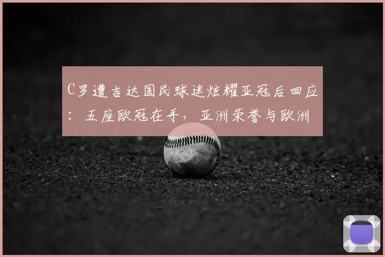 C罗遭吉达国民球迷炫耀亚冠后回应:五座欧冠在手,亚洲荣誉与欧洲之巅如何比?