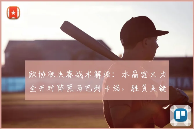 欧协联决赛战术解读:水晶宫火力全开对阵黑马巴列卡诺,胜负关键点全解析