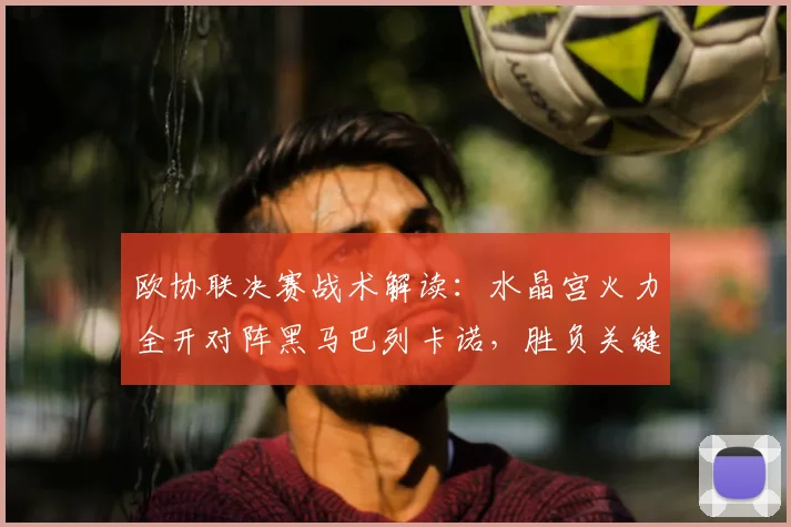 欧协联决赛战术解读:水晶宫火力全开对阵黑马巴列卡诺,胜负关键点全解析