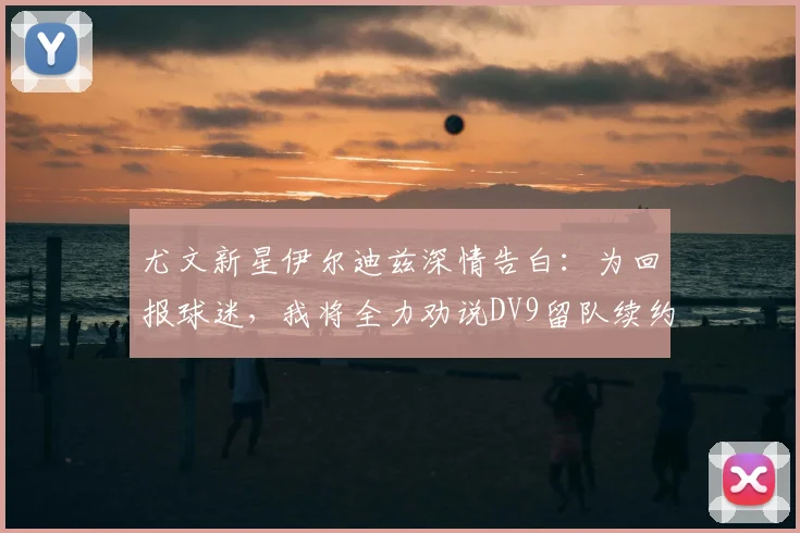 尤文新星伊尔迪兹深情告白:为回报球迷,我将全力劝说DV9留队续约