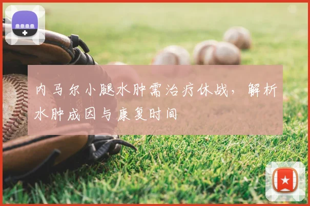 内马尔小腿水肿需治疗休战,解析水肿成因与康复时间