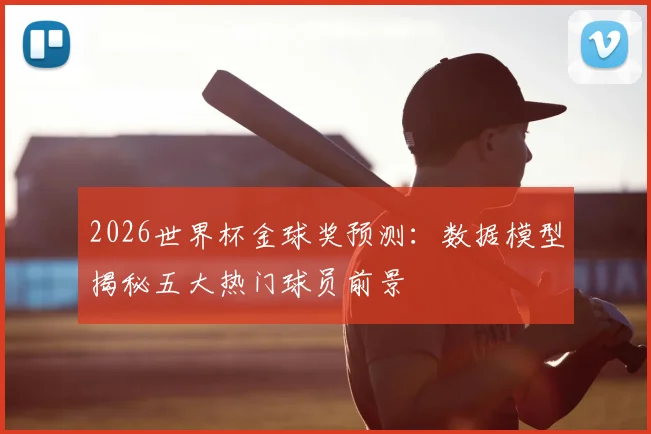 2026世界杯金球奖预测:数据模型揭秘五大热门球员前景