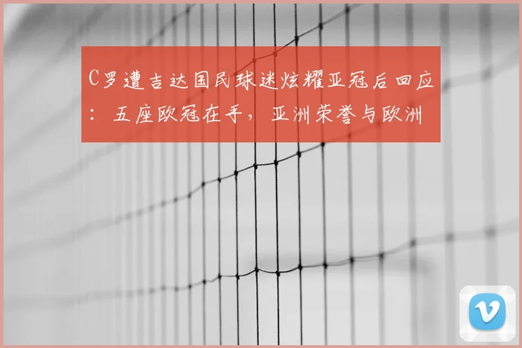 C罗遭吉达国民球迷炫耀亚冠后回应：五座欧冠在手，亚洲荣誉与欧洲之巅如何比？