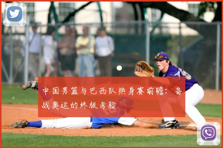 中国男篮与巴西队热身赛前瞻：备战奥运的终极考验