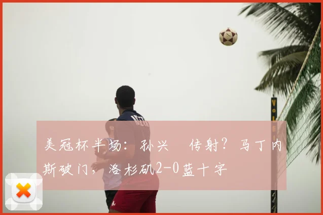 美冠杯半场：孙兴慜传射？马丁内斯破门，洛杉矶2-0蓝十字