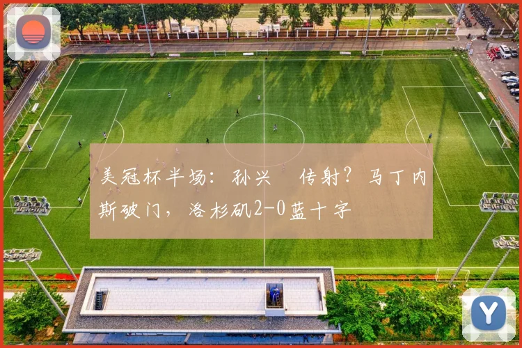 美冠杯半场：孙兴慜传射？马丁内斯破门，洛杉矶2-0蓝十字