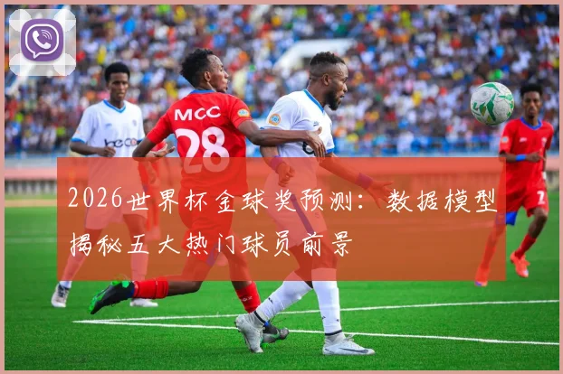 2026世界杯金球奖预测：数据模型揭秘五大热门球员前景