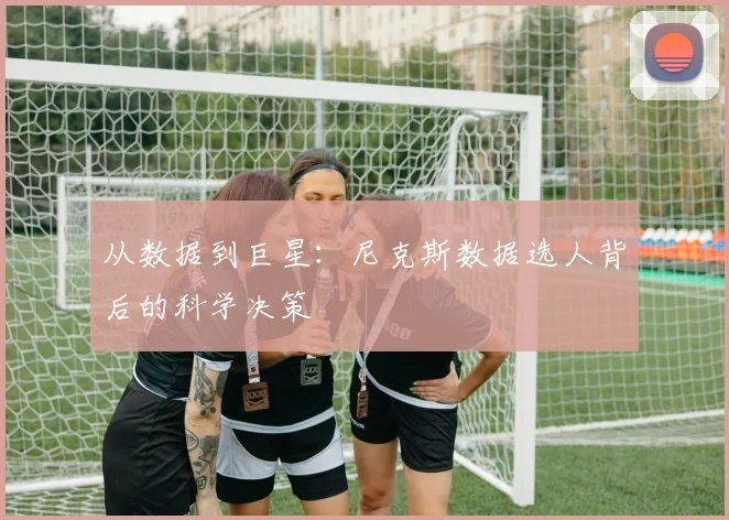 从数据到巨星:尼克斯数据选人背后的科学决策
