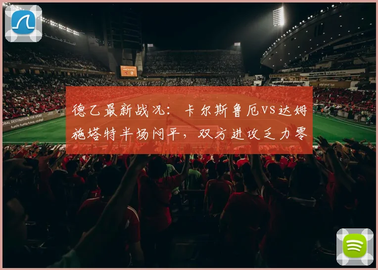 德乙最新战况：卡尔斯鲁厄vs达姆施塔特半场闷平，双方进攻乏力零进球分析