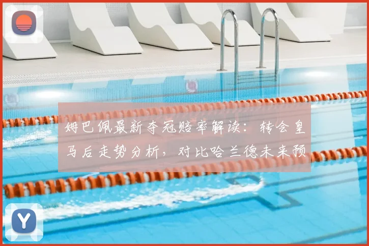 姆巴佩最新夺冠赔率解读:转会皇马后走势分析,对比哈兰德未来预测