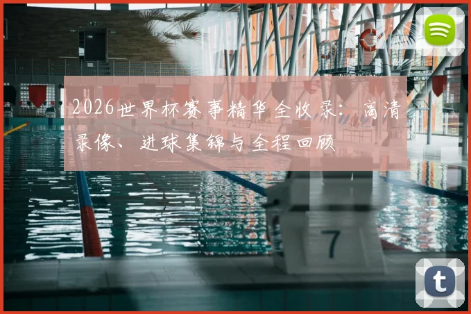 2026世界杯赛事精华全收录：高清录像、进球集锦与全程回顾