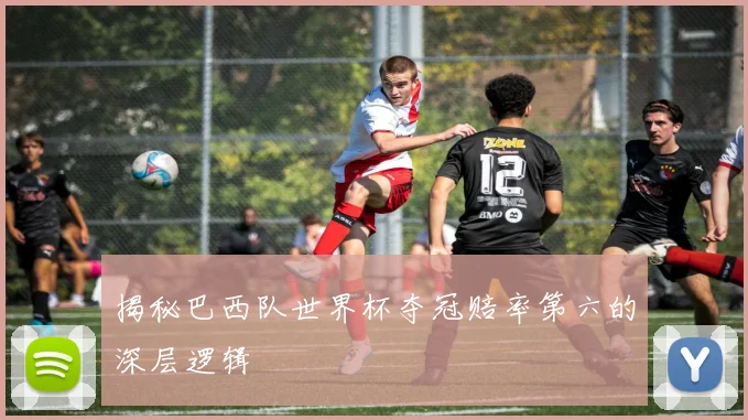 揭秘巴西队世界杯夺冠赔率第六的深层逻辑