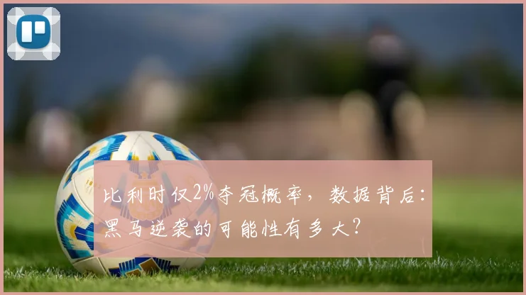 比利时仅2%夺冠概率，数据背后：黑马逆袭的可能性有多大？