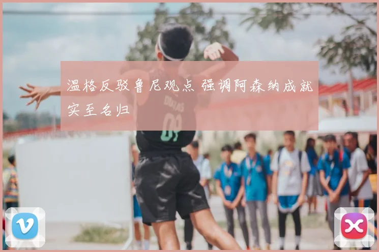 温格反驳鲁尼观点 强调阿森纳成就实至名归